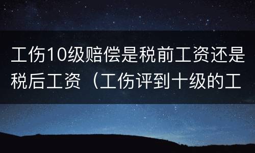 工伤10级赔偿是税前工资还是税后工资（工伤评到十级的工资怎么赔偿）