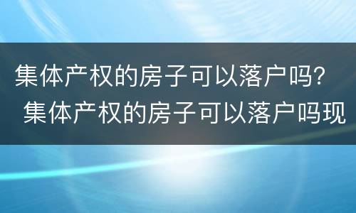 集体产权的房子可以落户吗？ 集体产权的房子可以落户吗现在