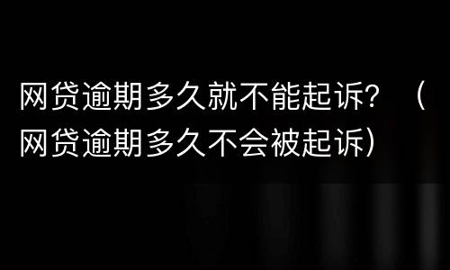 网贷逾期多久就不能起诉？（网贷逾期多久不会被起诉）