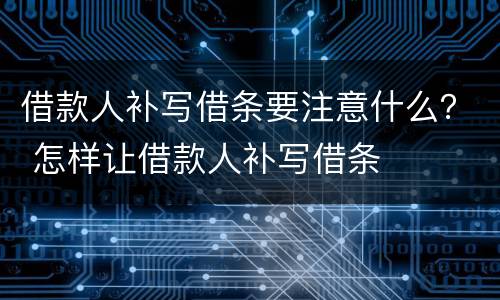 借款人补写借条要注意什么？ 怎样让借款人补写借条