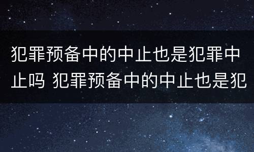 犯罪预备中的中止也是犯罪中止吗 犯罪预备中的中止也是犯罪中止吗为什么