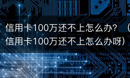 信用卡100万还不上怎么办？（信用卡100万还不上怎么办呀）