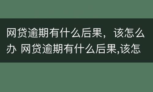 网贷逾期有什么后果，该怎么办 网贷逾期有什么后果,该怎么办理
