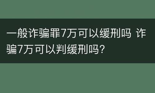 一般诈骗罪7万可以缓刑吗 诈骗7万可以判缓刑吗?