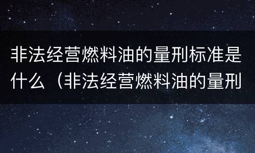 非法经营燃料油的量刑标准是什么（非法经营燃料油的量刑标准是什么意思）