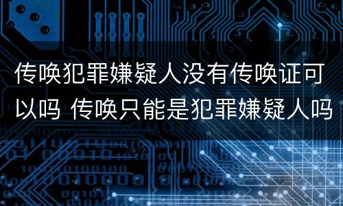 传唤犯罪嫌疑人没有传唤证可以吗 传唤只能是犯罪嫌疑人吗