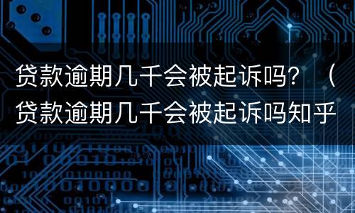 贷款逾期几千会被起诉吗？（贷款逾期几千会被起诉吗知乎）