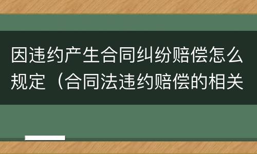因违约产生合同纠纷赔偿怎么规定（合同法违约赔偿的相关规定）