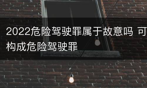 2022危险驾驶罪属于故意吗 可构成危险驾驶罪