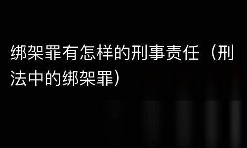 绑架罪有怎样的刑事责任（刑法中的绑架罪）