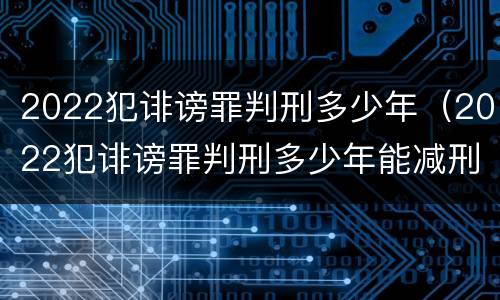 2022犯诽谤罪判刑多少年（2022犯诽谤罪判刑多少年能减刑）