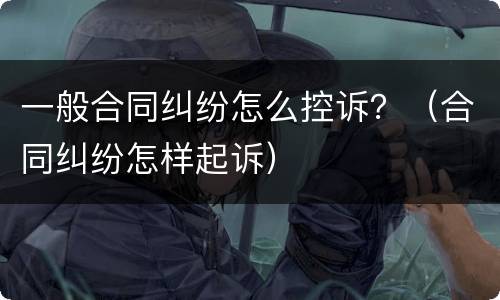一般合同纠纷怎么控诉？（合同纠纷怎样起诉）