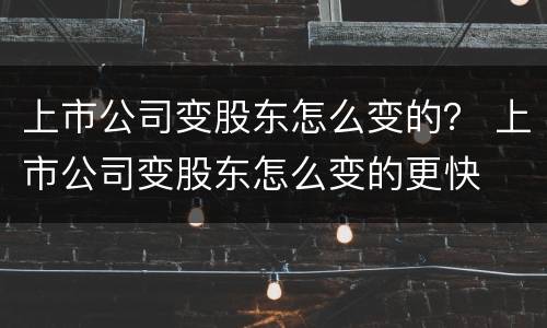 上市公司变股东怎么变的？ 上市公司变股东怎么变的更快
