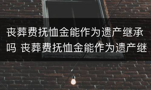 丧葬费抚恤金能作为遗产继承吗 丧葬费抚恤金能作为遗产继承吗