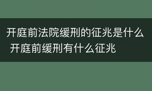 开庭前法院缓刑的征兆是什么 开庭前缓刑有什么征兆