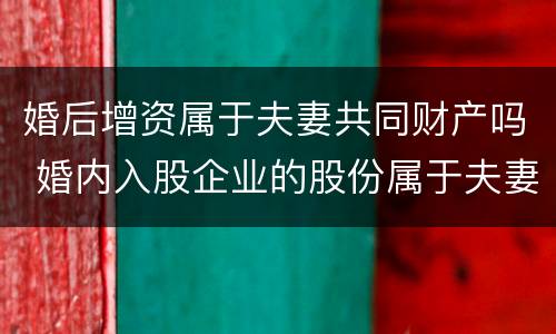 婚后增资属于夫妻共同财产吗 婚内入股企业的股份属于夫妻共同财产吗?