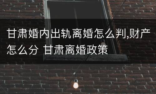甘肃婚内出轨离婚怎么判,财产怎么分 甘肃离婚政策