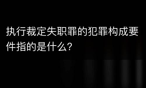 执行裁定失职罪的犯罪构成要件指的是什么？