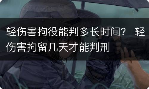 轻伤害拘役能判多长时间？ 轻伤害拘留几天才能判刑