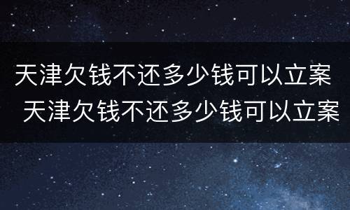天津欠钱不还多少钱可以立案 天津欠钱不还多少钱可以立案侦查