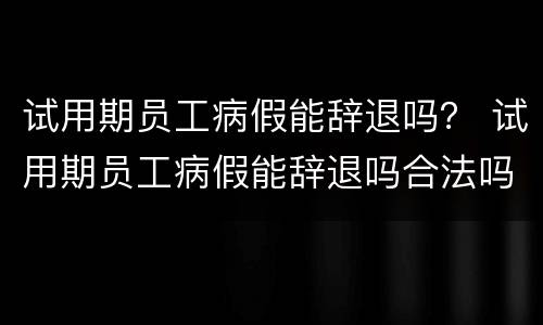 试用期员工病假能辞退吗？ 试用期员工病假能辞退吗合法吗