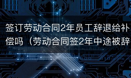签订劳动合同2年员工辞退给补偿吗（劳动合同签2年中途被辞退怎么处理）