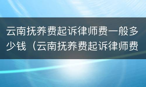 云南抚养费起诉律师费一般多少钱（云南抚养费起诉律师费一般多少钱一次）