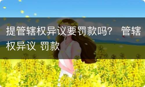 提管辖权异议要罚款吗？ 管辖权异议 罚款
