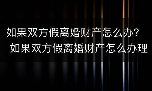 如果双方假离婚财产怎么办？ 如果双方假离婚财产怎么办理