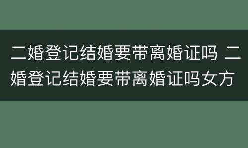 二婚登记结婚要带离婚证吗 二婚登记结婚要带离婚证吗女方