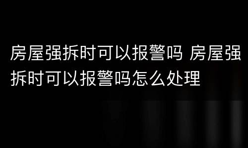 房屋强拆时可以报警吗 房屋强拆时可以报警吗怎么处理