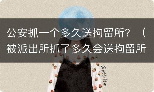 公安抓一个多久送拘留所？（被派出所抓了多久会送拘留所）