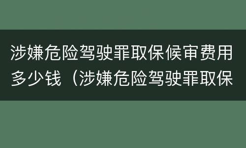 涉嫌危险驾驶罪取保候审费用多少钱（涉嫌危险驾驶罪取保候审费用多少钱一次）