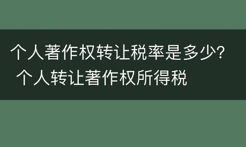 个人著作权转让税率是多少？ 个人转让著作权所得税