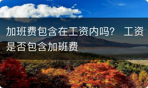 加班费包含在工资内吗？ 工资是否包含加班费