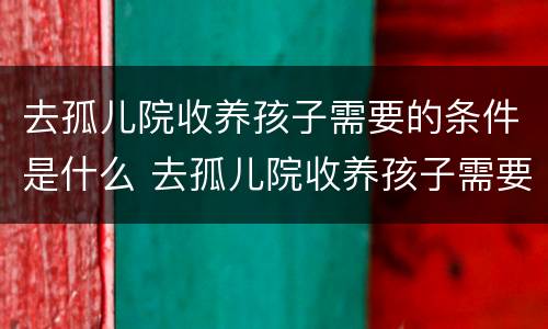 去孤儿院收养孩子需要的条件是什么 去孤儿院收养孩子需要的条件是什么意思