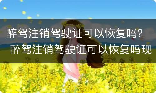 醉驾注销驾驶证可以恢复吗？ 醉驾注销驾驶证可以恢复吗现在
