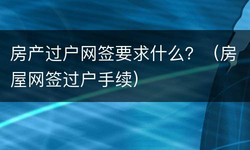 房产过户网签要求什么？（房屋网签过户手续）