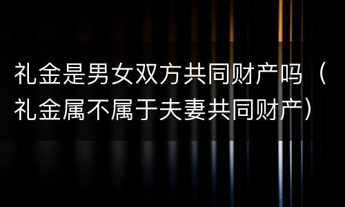 礼金是男女双方共同财产吗（礼金属不属于夫妻共同财产）