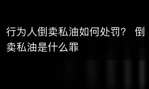 行为人倒卖私油如何处罚？ 倒卖私油是什么罪