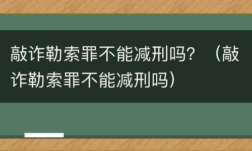 敲诈勒索罪不能减刑吗？（敲诈勒索罪不能减刑吗）