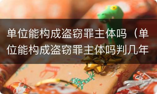 单位能构成盗窃罪主体吗（单位能构成盗窃罪主体吗判几年）