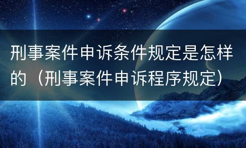刑事案件申诉条件规定是怎样的（刑事案件申诉程序规定）