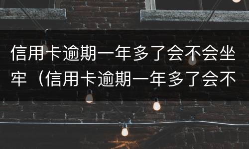 信用卡逾期一年多了会不会坐牢（信用卡逾期一年多了会不会坐牢了）