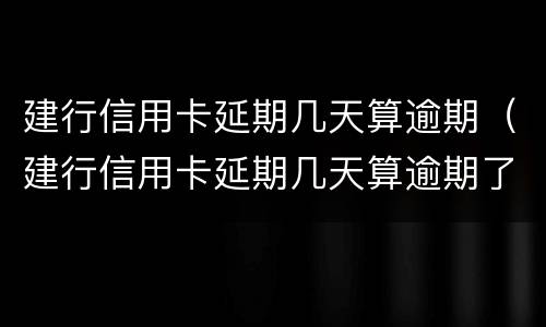 建行信用卡延期几天算逾期（建行信用卡延期几天算逾期了）