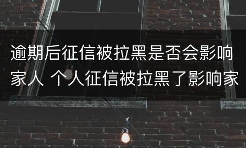 逾期后征信被拉黑是否会影响家人 个人征信被拉黑了影响家人的吗?