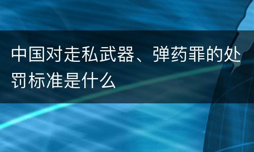 中国对走私武器、弹药罪的处罚标准是什么