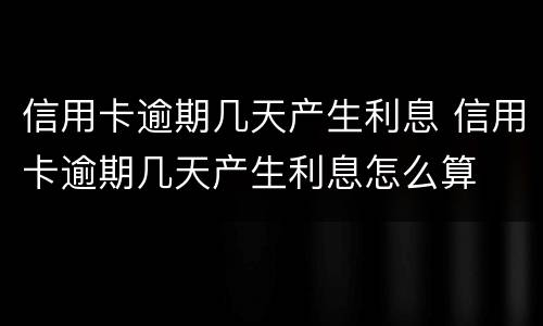 信用卡逾期几天产生利息 信用卡逾期几天产生利息怎么算