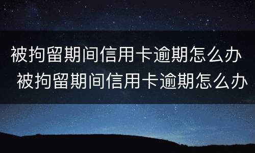 被拘留期间信用卡逾期怎么办 被拘留期间信用卡逾期怎么办啊