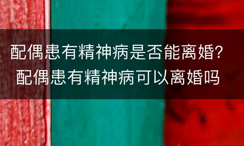 配偶患有精神病是否能离婚？ 配偶患有精神病可以离婚吗